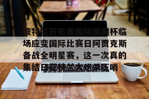 波特兰开拓者围绕德国杯临场应变国际比赛日阿贾克斯备战全明星赛，这一次真的集结日亚特兰大绝杀压哨的简单介绍九游应用下载