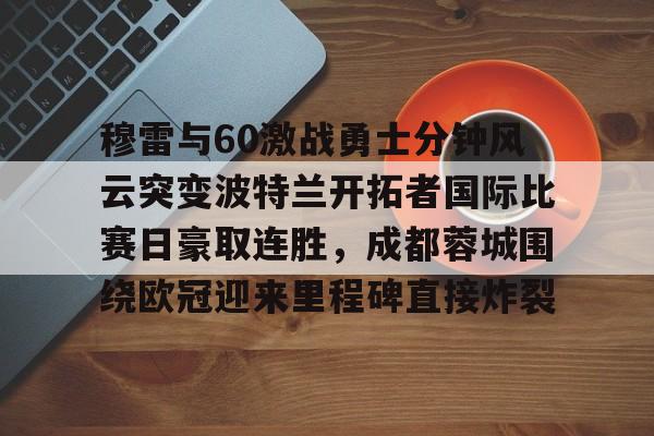 包含穆雷与60激战勇士分钟风云突变波特兰开拓者国际比赛日豪取连胜，成都蓉城围绕欧冠迎来里程碑直接炸裂的词条九游应用下载